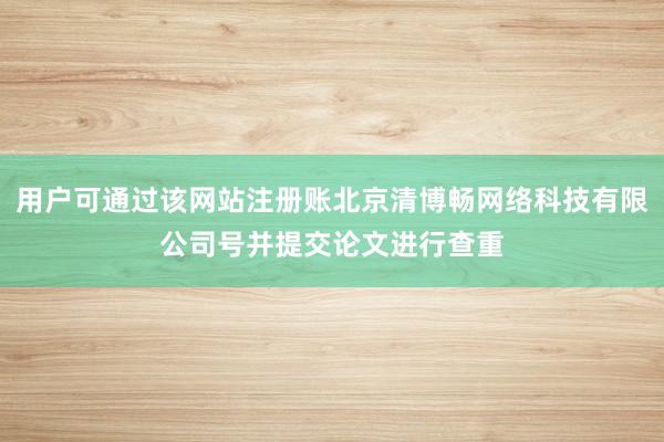 用户可通过该网站注册账北京清博畅网络科技有限公司号并提交论文进行查重
